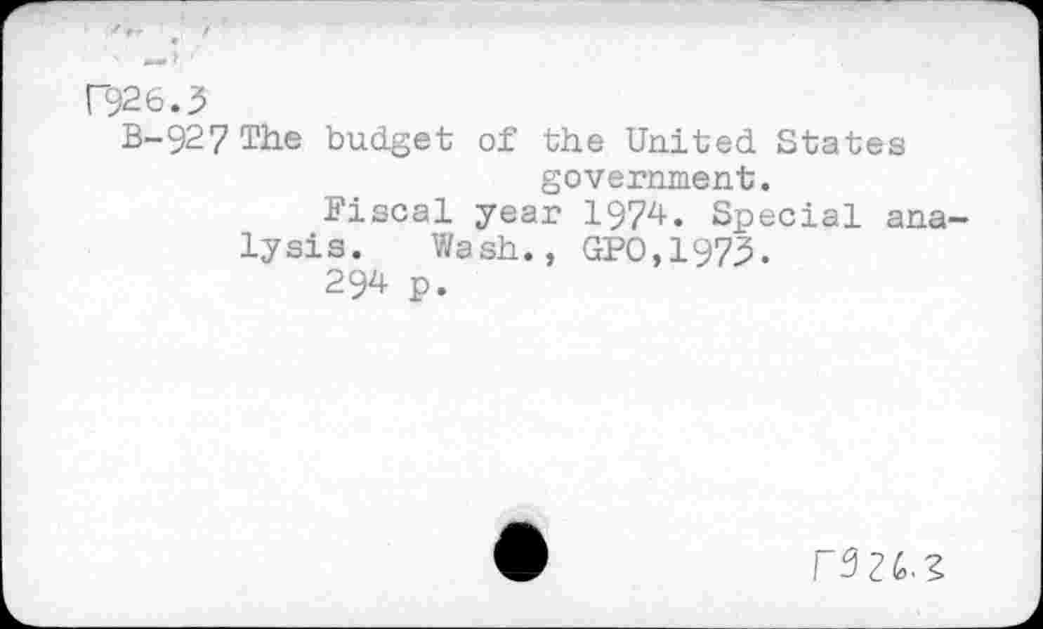 ﻿F926.3
B-92 7 The budget of the United States government.
Fiscal year 1974. Special analysis. Wash., GPO,1973.
294 p.
